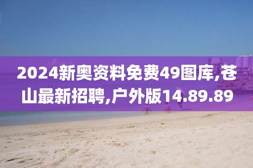 2024新奧資料免費49圖庫,蒼山最新招聘,戶外版14.89.89