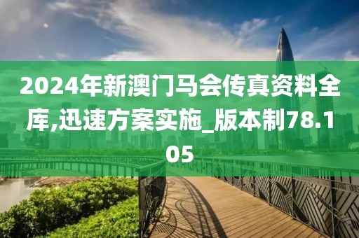 2024年新澳門馬會傳真資料全庫,迅速方案實(shí)施_版本制78.105