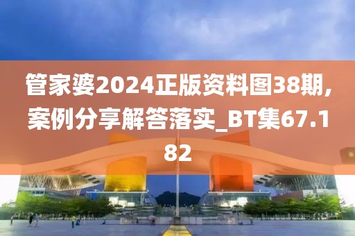 管家婆2024正版資料圖38期,案例分享解答落實_BT集67.182