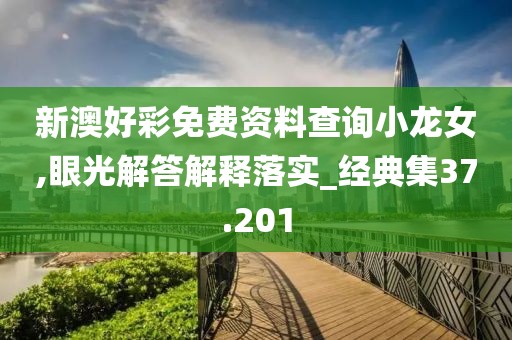 新澳好彩免費資料查詢小龍女,眼光解答解釋落實_經(jīng)典集37.201