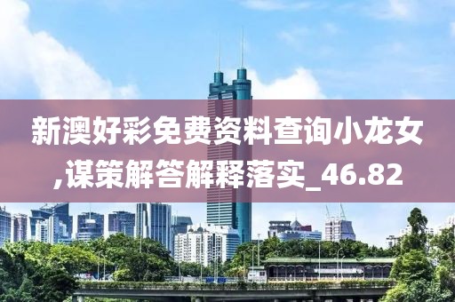 新澳好彩免費資料查詢小龍女,謀策解答解釋落實_46.82