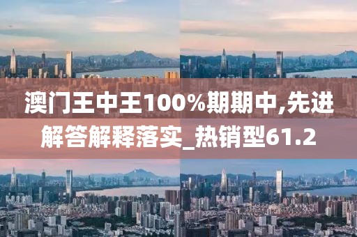 澳門王中王100%期期中,先進解答解釋落實_熱銷型61.2