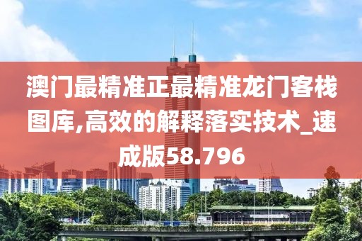 澳門最精準正最精準龍門客棧圖庫,高效的解釋落實技術_速成版58.796