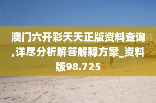 澳門六開彩天天正版資料查詢,詳盡分析解答解釋方案_資料版98.725
