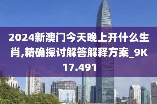 2024新澳門今天晚上開什么生肖,精確探討解答解釋方案_9K17.491