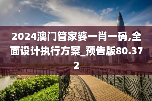 2024澳門管家婆一肖一碼,全面設計執行方案_預告版80.372