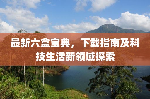 最新六盒寶典，下載指南及科技生活新領(lǐng)域探索