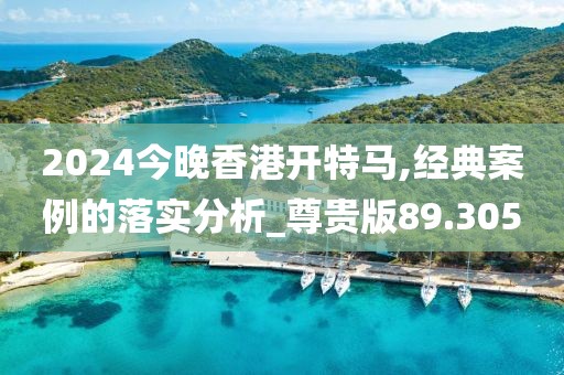 2024今晚香港開特馬,經(jīng)典案例的落實分析_尊貴版89.305