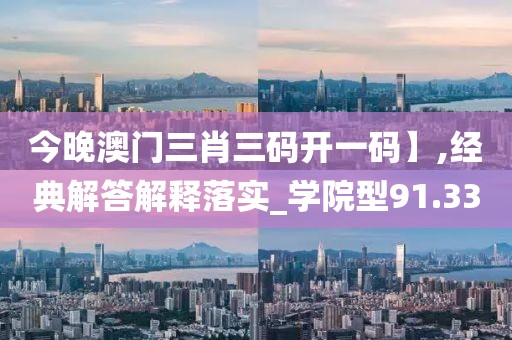今晚澳門三肖三碼開一碼】,經典解答解釋落實_學院型91.33