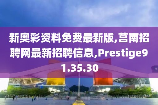 新奧彩資料免費最新版,莒南招聘網最新招聘信息,Prestige91.35.30