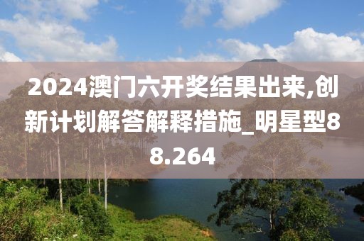 2024澳門六開獎結果出來,創新計劃解答解釋措施_明星型88.264