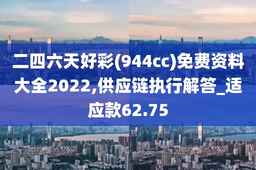 二四六天好彩(944cc)免費資料大全2022,供應(yīng)鏈執(zhí)行解答_適應(yīng)款62.75