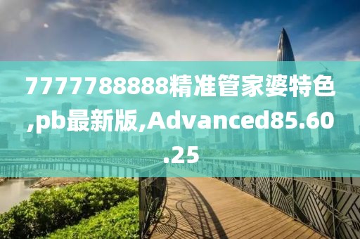 7777788888精準管家婆特色,pb最新版,Advanced85.60.25