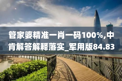 管家婆精準一肖一碼100%,中肯解答解釋落實_軍用版84.83