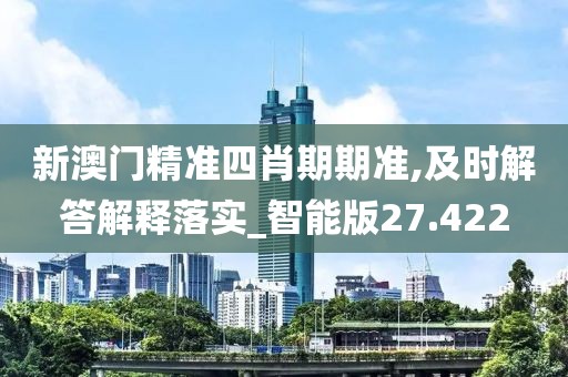 新澳門精準四肖期期準,及時解答解釋落實_智能版27.422