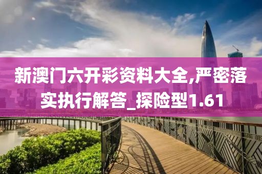 新澳門六開彩資料大全,嚴密落實執行解答_探險型1.61