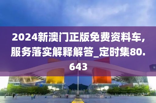 2024新澳門正版免費資料車,服務落實解釋解答_定時集80.643