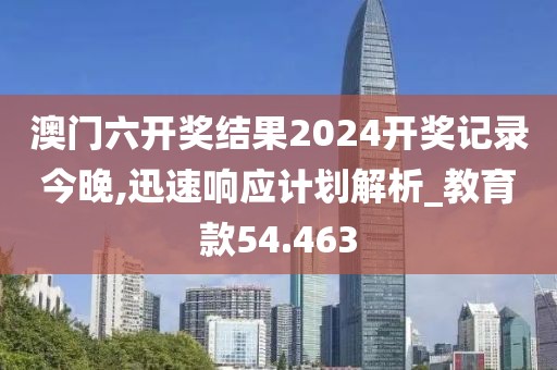 澳門六開獎結果2024開獎記錄今晚,迅速響應計劃解析_教育款54.463