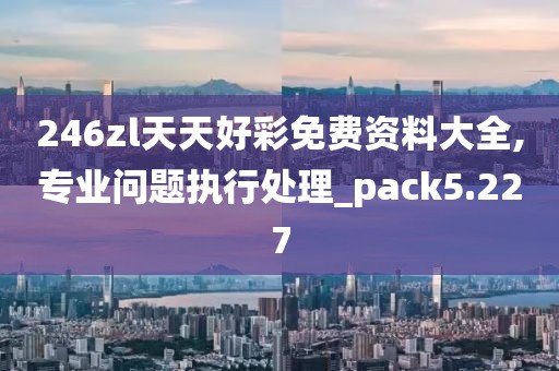246zl天天好彩免費資料大全,專業問題執行處理_pack5.227