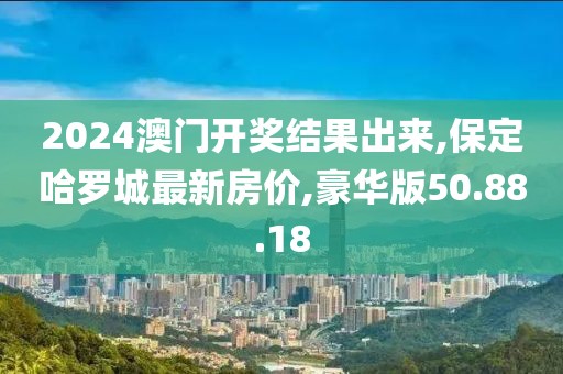 2024澳門開獎結果出來,保定哈羅城最新房價,豪華版50.88.18