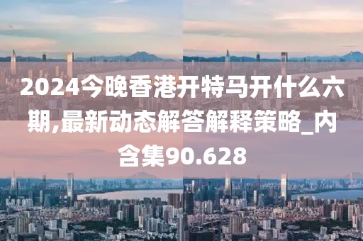 2024今晚香港開特馬開什么六期,最新動態解答解釋策略_內含集90.628