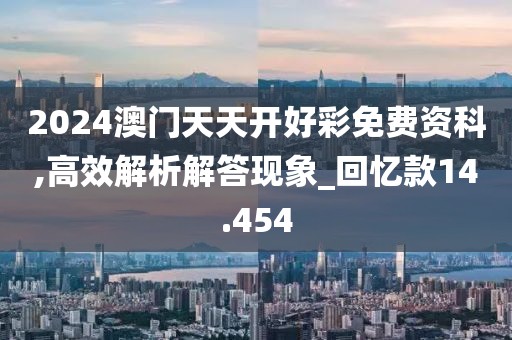 2024澳門天天開好彩免費資科,高效解析解答現象_回憶款14.454