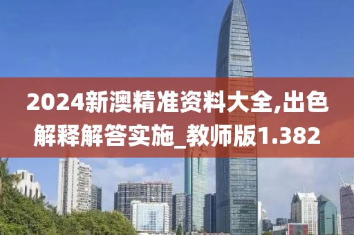 2024新澳精準資料大全,出色解釋解答實施_教師版1.382
