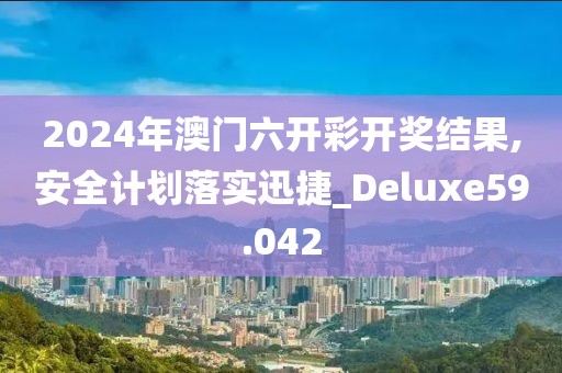 2024年澳門六開彩開獎結果,安全計劃落實迅捷_Deluxe59.042