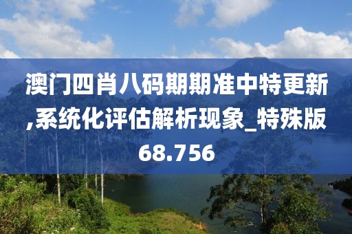 澳門四肖八碼期期準中特更新,系統化評估解析現象_特殊版68.756