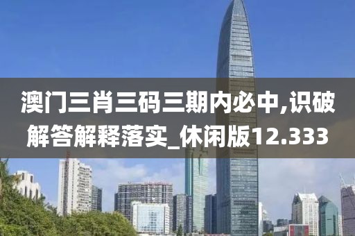 澳門三肖三碼三期內必中,識破解答解釋落實_休閑版12.333