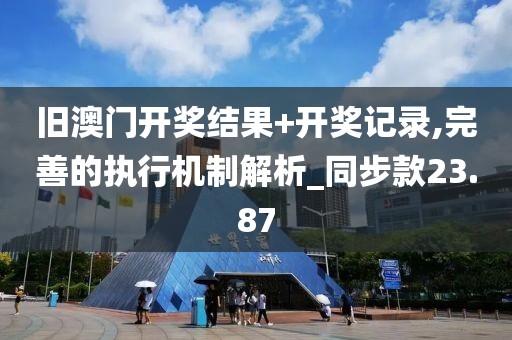 舊澳門開獎(jiǎng)結(jié)果+開獎(jiǎng)記錄,完善的執(zhí)行機(jī)制解析_同步款23.87