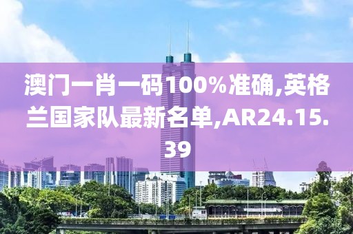 澳門一肖一碼100%準(zhǔn)確,英格蘭國(guó)家隊(duì)最新名單,AR24.15.39