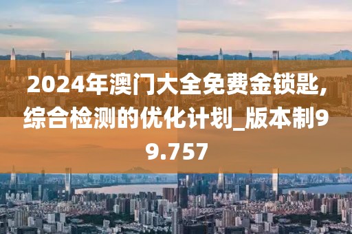 2024年澳門大全免費(fèi)金鎖匙,綜合檢測的優(yōu)化計(jì)劃_版本制99.757