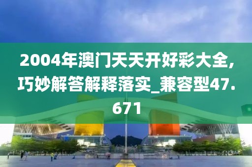 2004年澳門天天開好彩大全,巧妙解答解釋落實(shí)_兼容型47.671