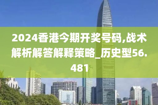 2024香港今期開獎號碼,戰術解析解答解釋策略_歷史型56.481