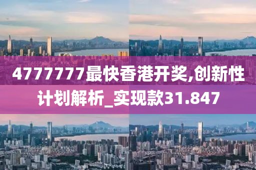 4777777最快香港開獎(jiǎng),創(chuàng)新性計(jì)劃解析_實(shí)現(xiàn)款31.847