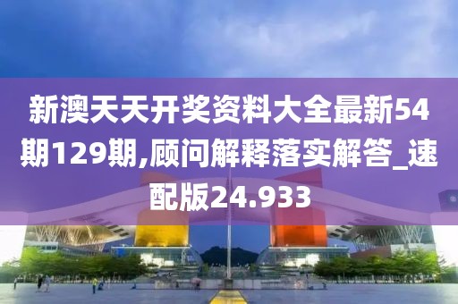 新澳天天開獎資料大全最新54期129期,顧問解釋落實解答_速配版24.933