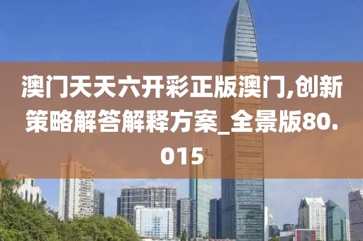 澳門天天六開彩正版澳門,創新策略解答解釋方案_全景版80.015