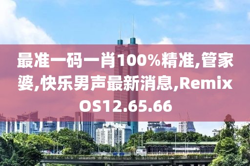 最準一碼一肖100%精準,管家婆,快樂男聲最新消息,RemixOS12.65.66