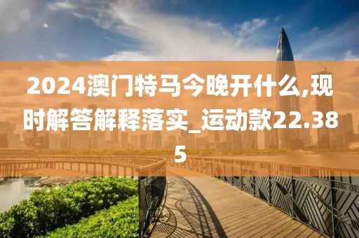 2024澳門特馬今晚開什么,現(xiàn)時(shí)解答解釋落實(shí)_運(yùn)動(dòng)款22.385