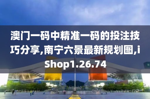 澳門一碼中精準一碼的投注技巧分享,南寧六景最新規劃圖,iShop1.26.74