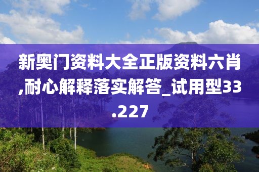 新奧門資料大全正版資料六肖,耐心解釋落實(shí)解答_試用型33.227