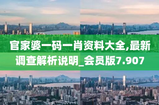 官家婆一碼一肖資料大全,最新調(diào)查解析說明_會員版7.907
