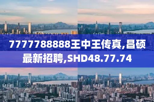 7777788888王中王傳真,昌碩最新招聘,SHD48.77.74