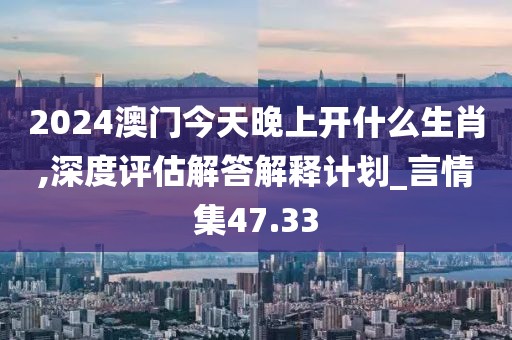 2024澳門今天晚上開什么生肖,深度評(píng)估解答解釋計(jì)劃_言情集47.33