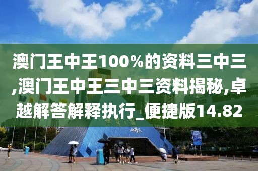 澳門王中王100%的資料三中三,澳門王中王三中三資料揭秘,卓越解答解釋執行_便捷版14.82