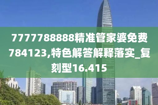 7777788888精準管家婆免費784123,特色解答解釋落實_復刻型16.415