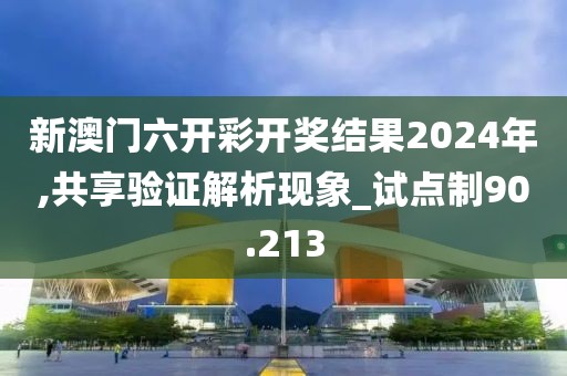 新澳門六開彩開獎結果2024年,共享驗證解析現象_試點制90.213