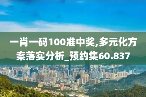 一肖一碼100準中獎,多元化方案落實分析_預約集60.837