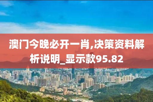 澳門今晚必開一肖,決策資料解析說(shuō)明_顯示款95.82